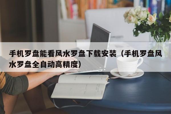 手机罗盘能看风水罗盘下载安装（手机罗盘风水罗盘全自动高精度）