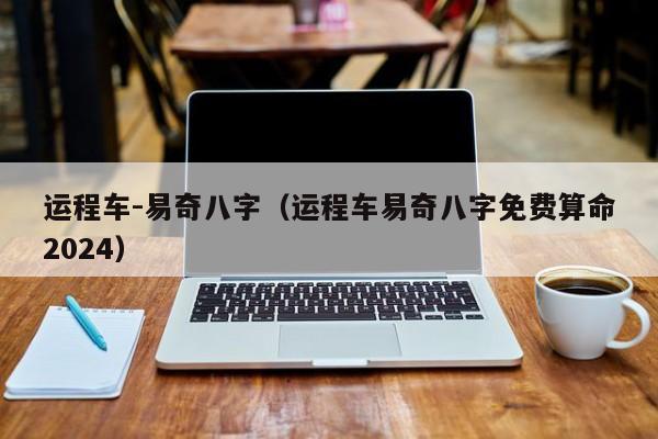 运程车-易奇八字（运程车易奇八字免费算命2024）
