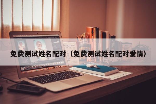 免费测试姓名配对（免费测试姓名配对爱情）