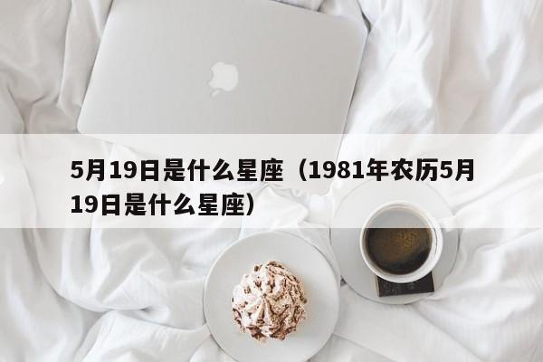 5月19日是什么星座（1981年农历5月19日是什么星座）