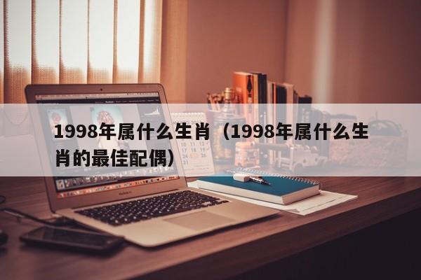 1998年属什么生肖（1998年属什么生肖的最佳配偶）