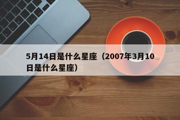 5月14日是什么星座（2007年3月10日是什么星座）