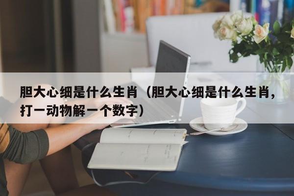 胆大心细是什么生肖（胆大心细是什么生肖,打一动物解一个数字）