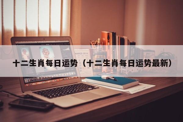 十二生肖每日运势（十二生肖每日运势最新）