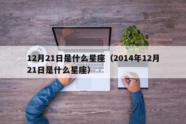 12月21日是什么星座（2014年12月21日是什么星座）