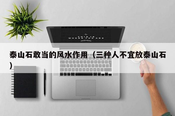 泰山石敢当的风水作用（三种人不宜放泰山石）