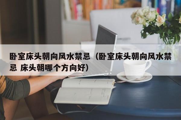 卧室床头朝向风水禁忌（卧室床头朝向风水禁忌 床头朝哪个方向好）