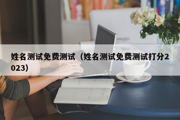 姓名测试免费测试（姓名测试免费测试打分2023）