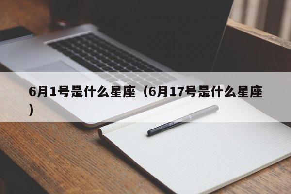 6月1号是什么星座（6月17号是什么星座）