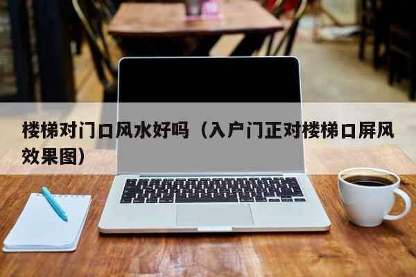 楼梯对门口风水好吗（入户门正对楼梯口屏风效果图）