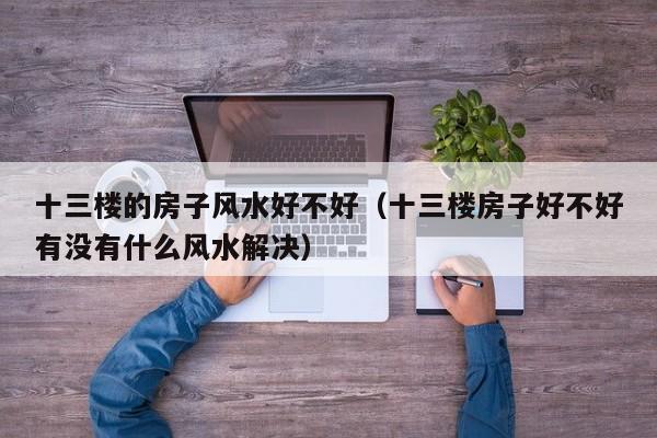 十三楼的房子风水好不好（十三楼房子好不好有没有什么风水解决）