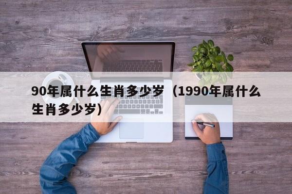 90年属什么生肖多少岁（1990年属什么生肖多少岁）