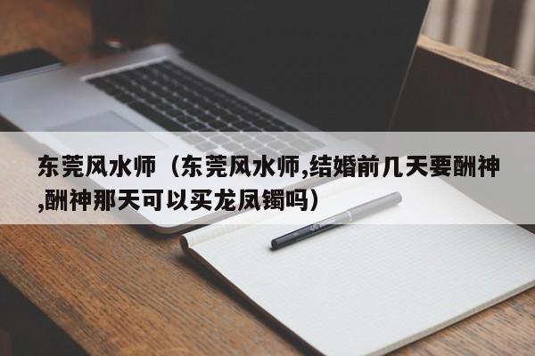 东莞风水师（东莞风水师,结婚前几天要酬神,酬神那天可以买龙凤镯吗）