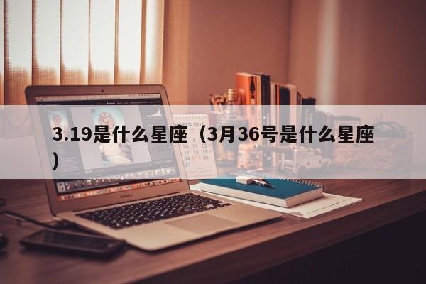 3.19是什么星座（3月36号是什么星座）