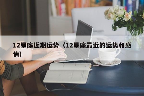 12星座近期运势（12星座最近的运势和感情）