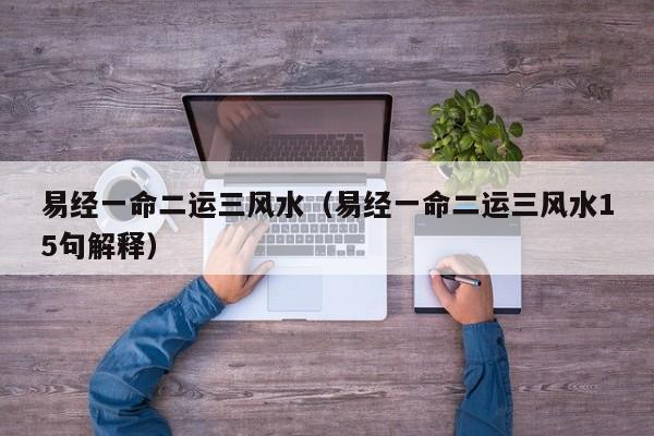 易经一命二运三风水（易经一命二运三风水15句解释）