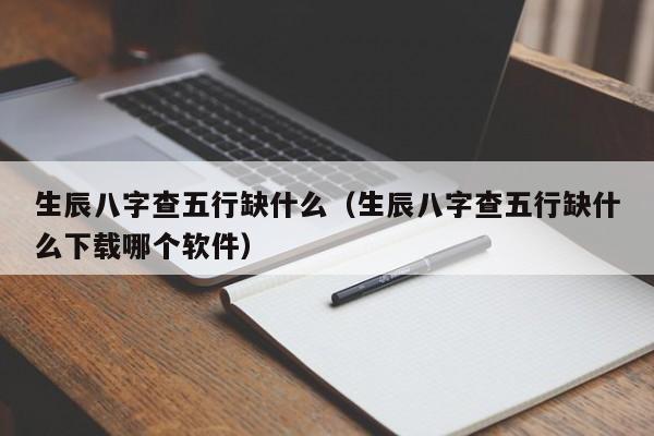 生辰八字查五行缺什么（生辰八字查五行缺什么下载哪个软件）