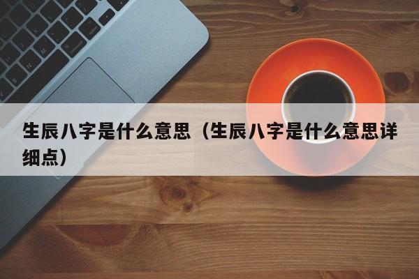 生辰八字是什么意思（生辰八字是什么意思详细点）