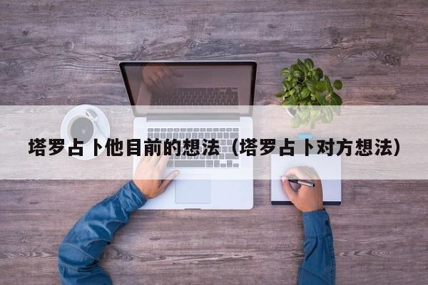 塔罗占卜他目前的想法（塔罗占卜对方想法）