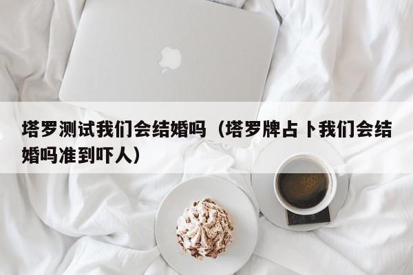 塔罗测试我们会结婚吗（塔罗牌占卜我们会结婚吗准到吓人）
