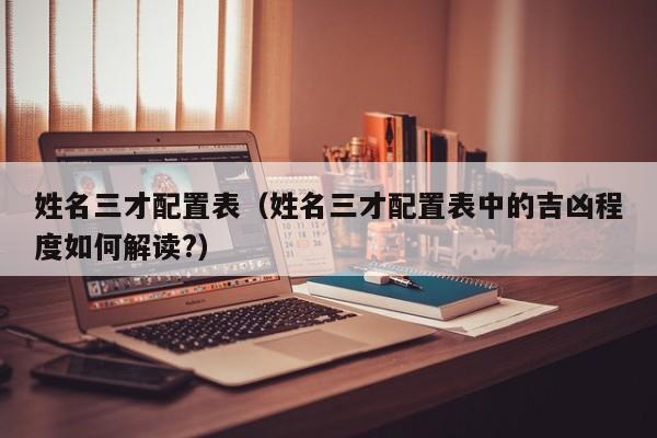 姓名三才配置表（姓名三才配置表中的吉凶程度如何解读?）