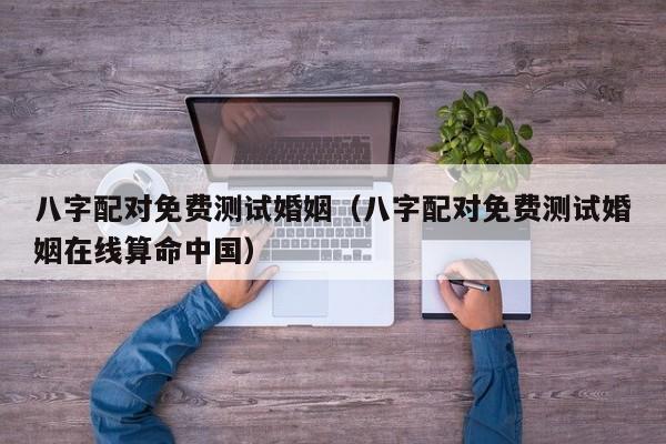 八字配对免费测试婚姻（八字配对免费测试婚姻在线算命中国）