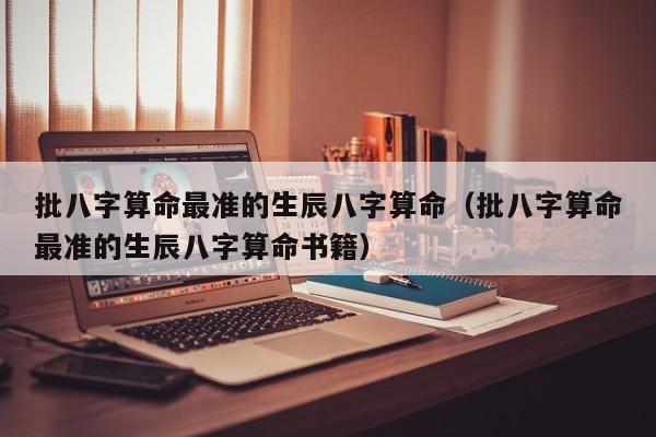 批八字算命最准的生辰八字算命（批八字算命最准的生辰八字算命书籍）