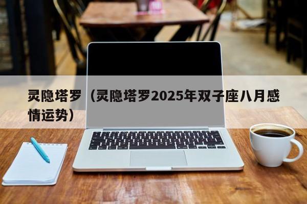 灵隐塔罗（灵隐塔罗2025年双子座八月感情运势）
