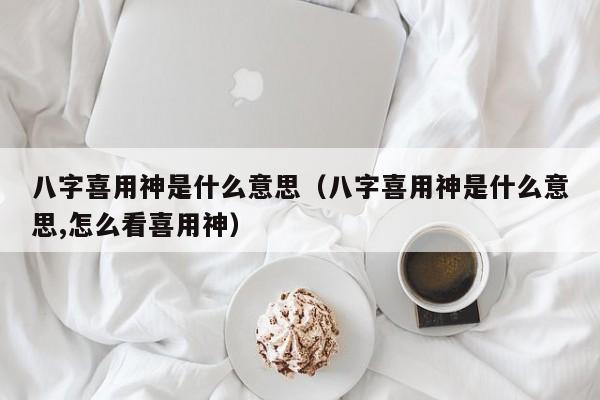 八字喜用神是什么意思（八字喜用神是什么意思,怎么看喜用神）