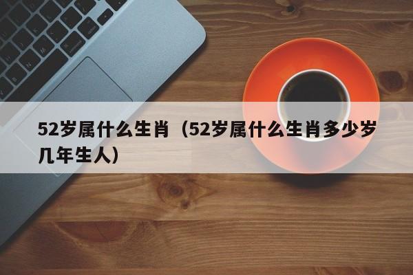 52岁属什么生肖（52岁属什么生肖多少岁几年生人）