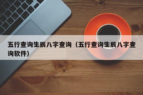 五行查询生辰八字查询（五行查询生辰八字查询软件）