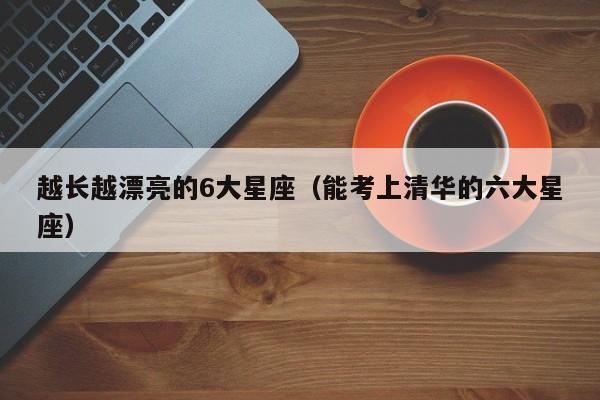 越长越漂亮的6大星座（能考上清华的六大星座）