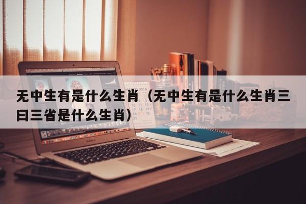 无中生有是什么生肖（无中生有是什么生肖三曰三省是什么生肖）