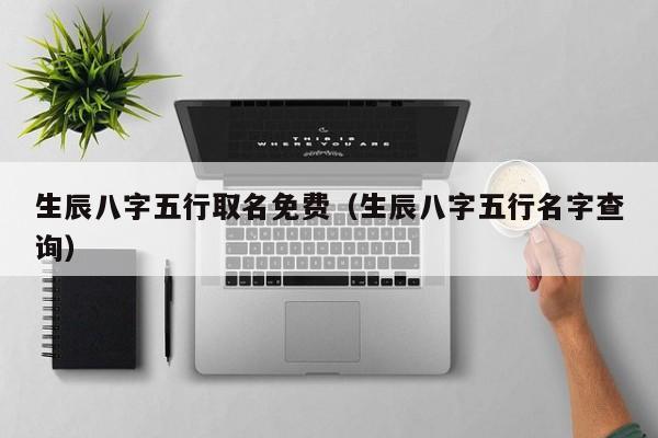 生辰八字五行取名免费（生辰八字五行名字查询）
